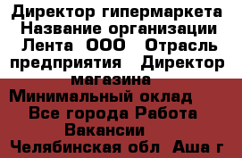 Директор гипермаркета › Название организации ­ Лента, ООО › Отрасль предприятия ­ Директор магазина › Минимальный оклад ­ 1 - Все города Работа » Вакансии   . Челябинская обл.,Аша г.